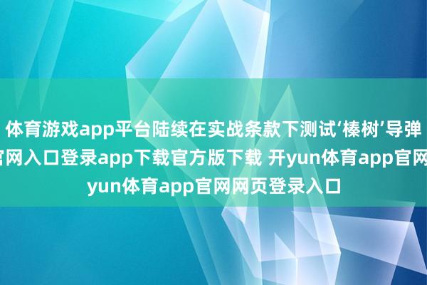 体育游戏app平台陆续在实战条款下测试‘榛树’导弹-开yun体育官网入口登录app下载官方版下载 开yun体育app官网网页登录入口