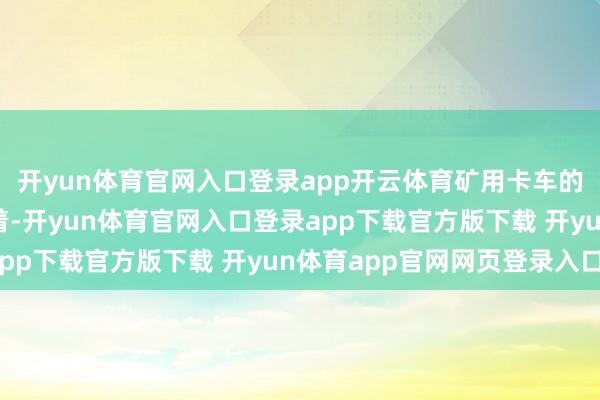 开yun体育官网入口登录app开云体育矿用卡车的电动化趋势越来越彰着-开yun体育官网入口登录app下载官方版下载 开yun体育app官网网页登录入口