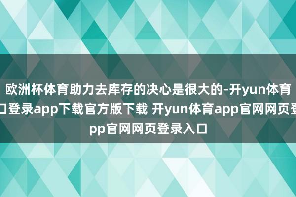 欧洲杯体育助力去库存的决心是很大的-开yun体育官网入口登录app下载官方版下载 开yun体育app官网网页登录入口