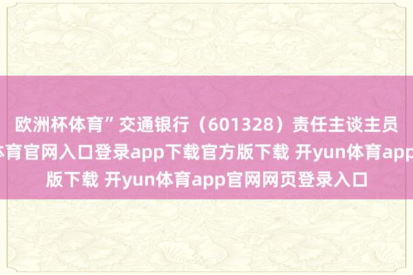 欧洲杯体育”交通银行（601328）责任主谈主员告诉记者-开yun体育官网入口登录app下载官方版下载 开yun体育app官网网页登录入口