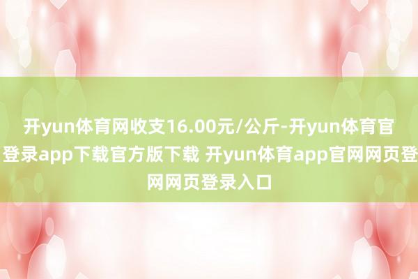开yun体育网收支16.00元/公斤-开yun体育官网入口登录app下载官方版下载 开yun体育app官网网页登录入口