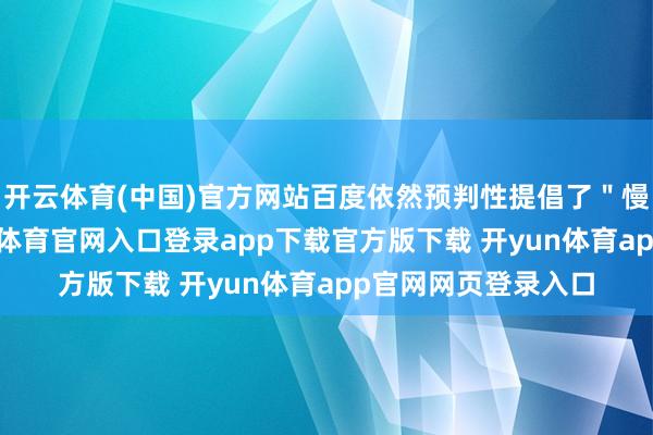 开云体育(中国)官方网站百度依然预判性提倡了＂慢想考＂武艺-开yun体育官网入口登录app下载官方版下载 开yun体育app官网网页登录入口