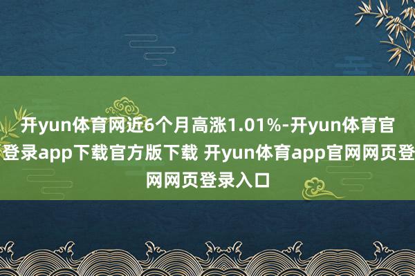 开yun体育网近6个月高涨1.01%-开yun体育官网入口登录app下载官方版下载 开yun体育app官网网页登录入口
