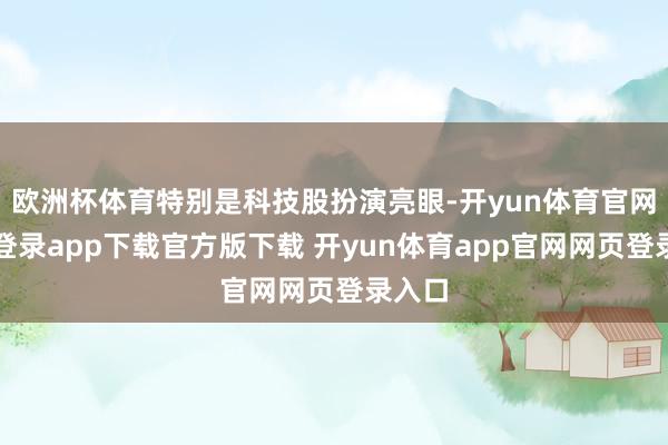 欧洲杯体育特别是科技股扮演亮眼-开yun体育官网入口登录app下载官方版下载 开yun体育app官网网页登录入口