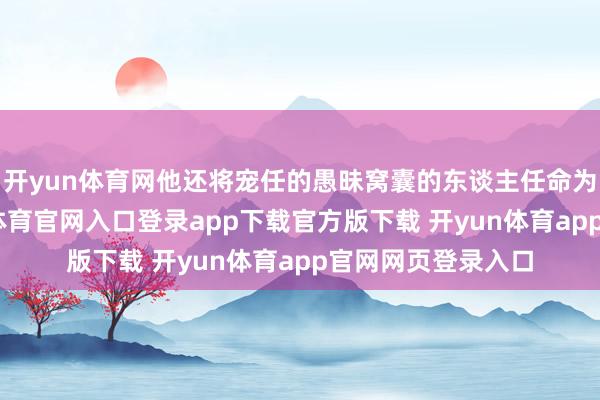 开yun体育网他还将宠任的愚昧窝囊的东谈主任命为首要官员-开yun体育官网入口登录app下载官方版下载 开yun体育app官网网页登录入口