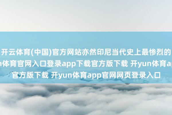 开云体育(中国)官方网站亦然印尼当代史上最惨烈的排华事件之一-开yun体育官网入口登录app下载官方版下载 开yun体育app官网网页登录入口