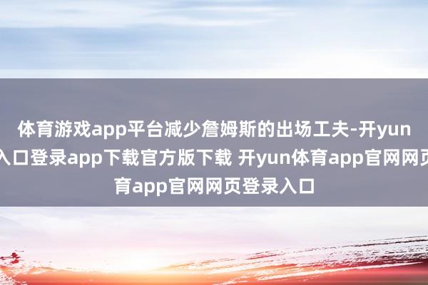 体育游戏app平台减少詹姆斯的出场工夫-开yun体育官网入口登录app下载官方版下载 开yun体育app官网网页登录入口