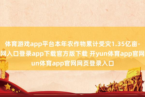 体育游戏app平台本年农作物累计受灾1.35亿亩-开yun体育官网入口登录app下载官方版下载 开yun体育app官网网页登录入口