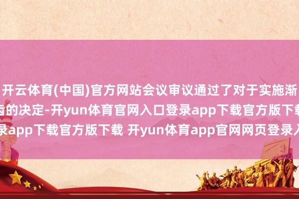 开云体育(中国)官方网站会议审议通过了对于实施渐进式蔓延法定退休年齿的决定-开yun体育官网入口登录app下载官方版下载 开yun体育app官网网页登录入口