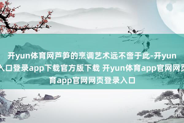 开yun体育网芦笋的烹调艺术远不啻于此-开yun体育官网入口登录app下载官方版下载 开yun体育app官网网页登录入口
