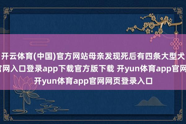 开云体育(中国)官方网站母亲发现死后有四条大型犬-开yun体育官网入口登录app下载官方版下载 开yun体育app官网网页登录入口