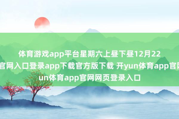 体育游戏app平台星期六　　上昼　　下昼　　12月22日-开yun体育官网入口登录app下载官方版下载 开yun体育app官网网页登录入口
