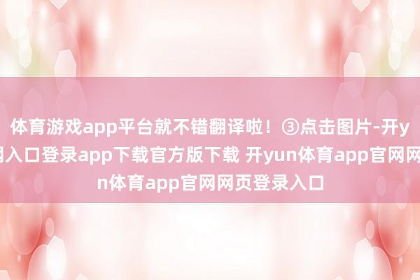 体育游戏app平台就不错翻译啦！③点击图片-开yun体育官网入口登录app下载官方版下载 开yun体育app官网网页登录入口