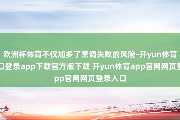欧洲杯体育不仅加多了烹调失败的风险-开yun体育官网入口登录app下载官方版下载 开yun体育app官网网页登录入口