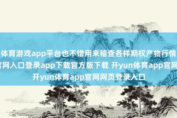 体育游戏app平台也不错用来稽查各样期权产物行情-开yun体育官网入口登录app下载官方版下载 开yun体育app官网网页登录入口