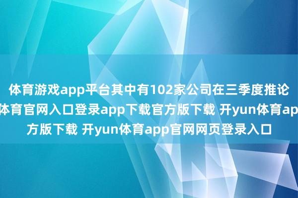 体育游戏app平台其中有102家公司在三季度推论了中期分成-开yun体育官网入口登录app下载官方版下载 开yun体育app官网网页登录入口