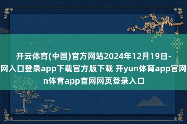 开云体育(中国)官方网站　　2024年12月19日-开yun体育官网入口登录app下载官方版下载 开yun体育app官网网页登录入口