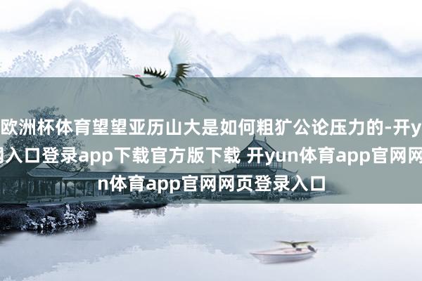 欧洲杯体育望望亚历山大是如何粗犷公论压力的-开yun体育官网入口登录app下载官方版下载 开yun体育app官网网页登录入口