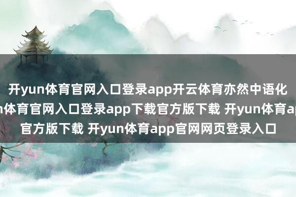 开yun体育官网入口登录app开云体育亦然中语化在西北的中心-开yun体育官网入口登录app下载官方版下载 开yun体育app官网网页登录入口