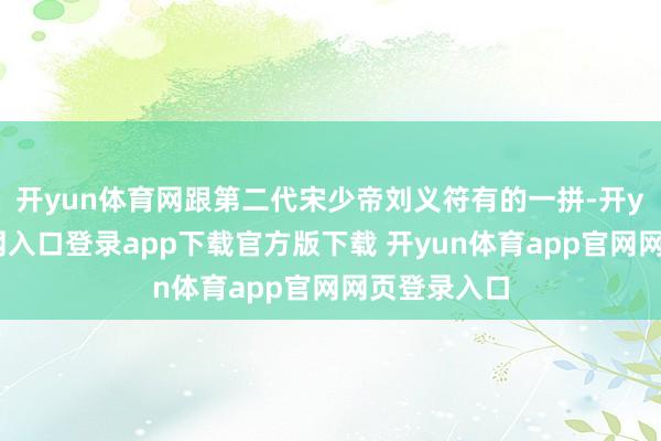 开yun体育网跟第二代宋少帝刘义符有的一拼-开yun体育官网入口登录app下载官方版下载 开yun体育app官网网页登录入口