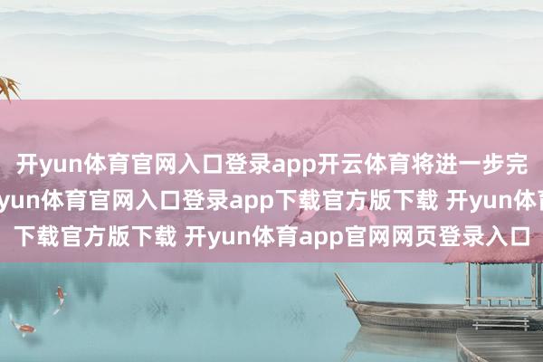开yun体育官网入口登录app开云体育将进一步完善铁路交通运输网-开yun体育官网入口登录app下载官方版下载 开yun体育app官网网页登录入口