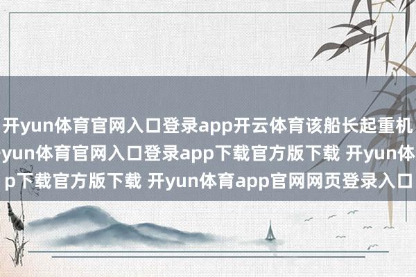 开yun体育官网入口登录app开云体育该船长起重机起吊工夫达2000吨-开yun体育官网入口登录app下载官方版下载 开yun体育app官网网页登录入口
