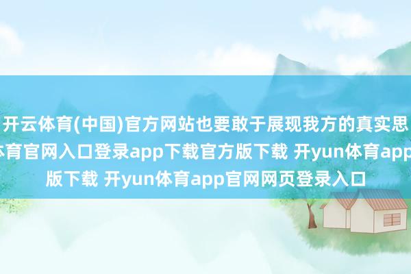 开云体育(中国)官方网站也要敢于展现我方的真实思法和感受-开yun体育官网入口登录app下载官方版下载 开yun体育app官网网页登录入口