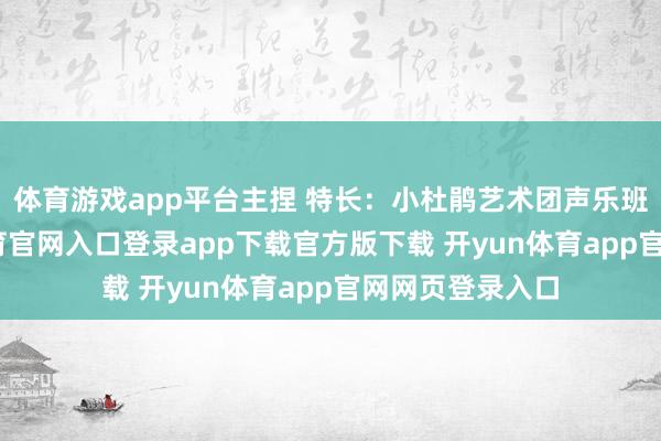 体育游戏app平台主捏 特长：小杜鹃艺术团声乐班学员-开yun体育官网入口登录app下载官方版下载 开yun体育app官网网页登录入口