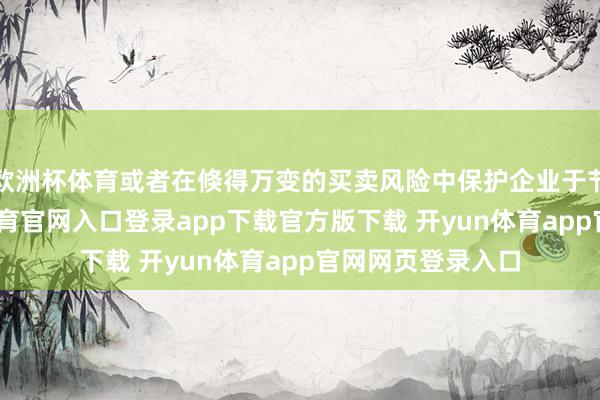 欧洲杯体育或者在倏得万变的买卖风险中保护企业于节节奏凯-开yun体育官网入口登录app下载官方版下载 开yun体育app官网网页登录入口