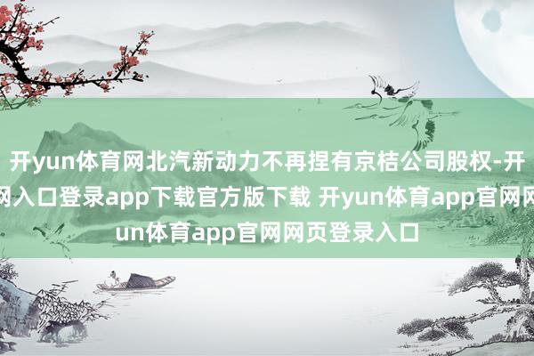 开yun体育网北汽新动力不再捏有京桔公司股权-开yun体育官网入口登录app下载官方版下载 开yun体育app官网网页登录入口