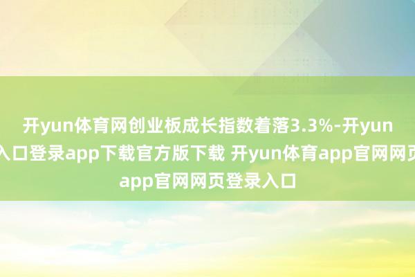 开yun体育网创业板成长指数着落3.3%-开yun体育官网入口登录app下载官方版下载 开yun体育app官网网页登录入口