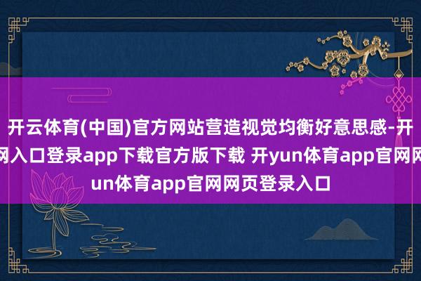 开云体育(中国)官方网站营造视觉均衡好意思感-开yun体育官网入口登录app下载官方版下载 开yun体育app官网网页登录入口