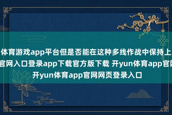 体育游戏app平台但是否能在这种多线作战中保持上风-开yun体育官网入口登录app下载官方版下载 开yun体育app官网网页登录入口