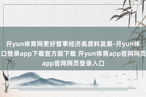 开yun体育网更好管事经济高质料发展-开yun体育官网入口登录app下载官方版下载 开yun体育app官网网页登录入口
