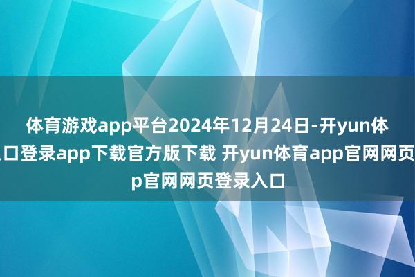 体育游戏app平台2024年12月24日-开yun体育官网入口登录app下载官方版下载 开yun体育app官网网页登录入口