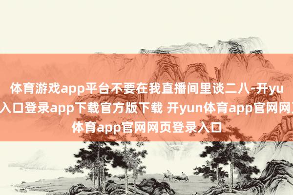 体育游戏app平台不要在我直播间里谈二八-开yun体育官网入口登录app下载官方版下载 开yun体育app官网网页登录入口