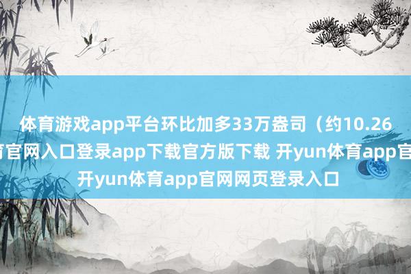 体育游戏app平台环比加多33万盎司（约10.26吨）-开yun体育官网入口登录app下载官方版下载 开yun体育app官网网页登录入口