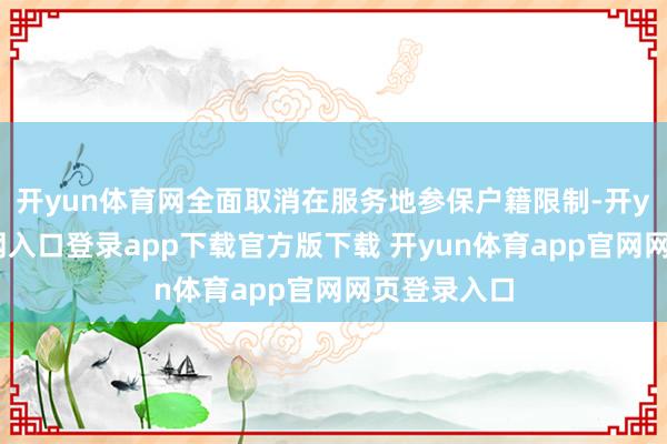 开yun体育网全面取消在服务地参保户籍限制-开yun体育官网入口登录app下载官方版下载 开yun体育app官网网页登录入口