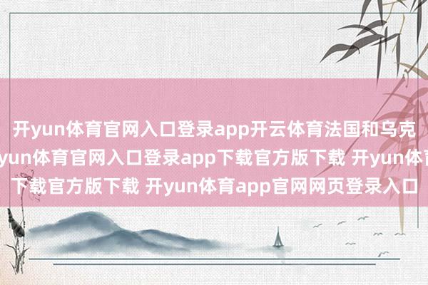 开yun体育官网入口登录app开云体育法国和乌克兰之间的军事合营-开yun体育官网入口登录app下载官方版下载 开yun体育app官网网页登录入口