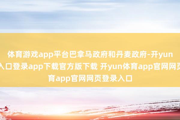 体育游戏app平台巴拿马政府和丹麦政府-开yun体育官网入口登录app下载官方版下载 开yun体育app官网网页登录入口