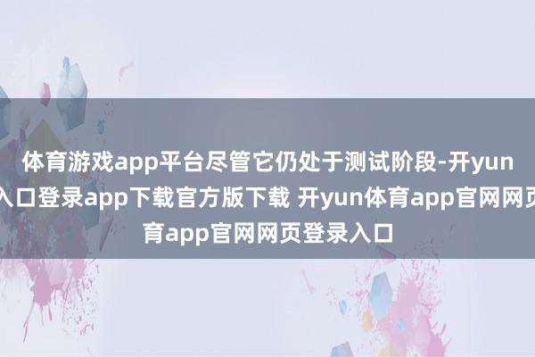 体育游戏app平台尽管它仍处于测试阶段-开yun体育官网入口登录app下载官方版下载 开yun体育app官网网页登录入口