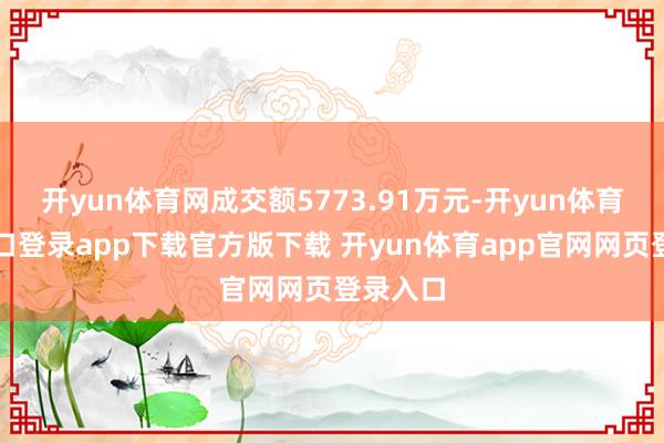 开yun体育网成交额5773.91万元-开yun体育官网入口登录app下载官方版下载 开yun体育app官网网页登录入口