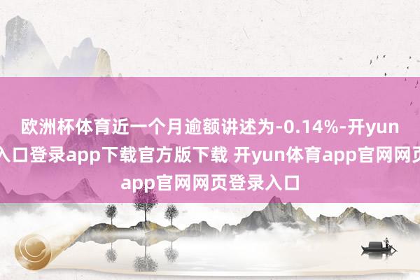 欧洲杯体育近一个月逾额讲述为-0.14%-开yun体育官网入口登录app下载官方版下载 开yun体育app官网网页登录入口