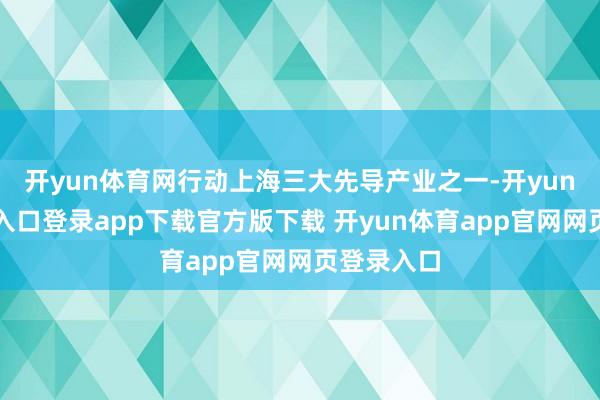 开yun体育网行动上海三大先导产业之一-开yun体育官网入口登录app下载官方版下载 开yun体育app官网网页登录入口