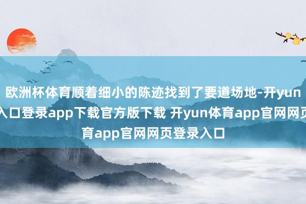 欧洲杯体育顺着细小的陈迹找到了要道场地-开yun体育官网入口登录app下载官方版下载 开yun体育app官网网页登录入口