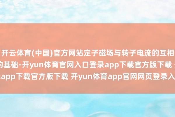 开云体育(中国)官方网站定子磁场与转子电流的互相作用是直流电机运转的基础-开yun体育官网入口登录app下载官方版下载 开yun体育app官网网页登录入口