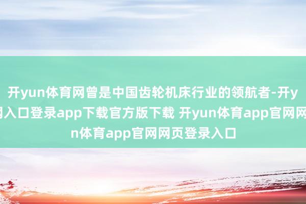 开yun体育网曾是中国齿轮机床行业的领航者-开yun体育官网入口登录app下载官方版下载 开yun体育app官网网页登录入口