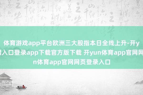 体育游戏app平台欧洲三大股指本日全线上升-开yun体育官网入口登录app下载官方版下载 开yun体育app官网网页登录入口