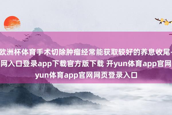 欧洲杯体育手术切除肿瘤经常能获取较好的养息收尾-开yun体育官网入口登录app下载官方版下载 开yun体育app官网网页登录入口