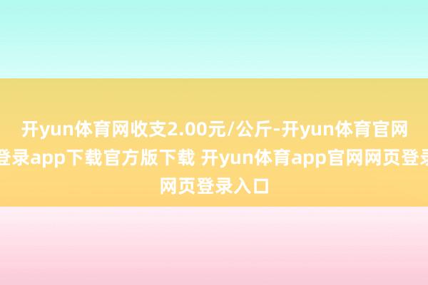 开yun体育网收支2.00元/公斤-开yun体育官网入口登录app下载官方版下载 开yun体育app官网网页登录入口